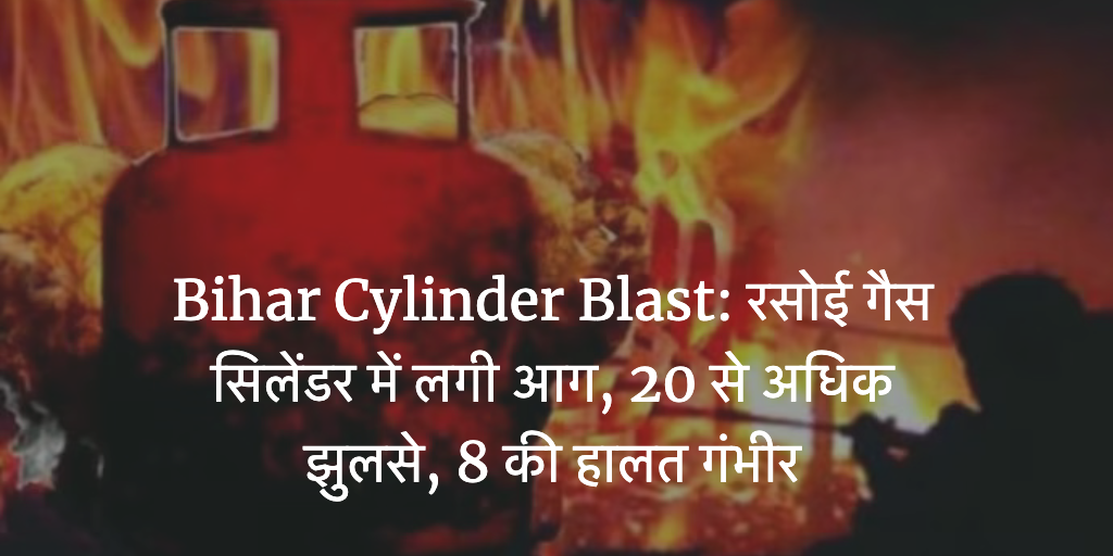 Bihar Cylinder Blast: रसोई गैस सिलेंडर में लगी आग, 20 से अधिक झुलसे, 8 की हालत गंभीर